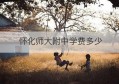 怀化师大附中学费多少(怀化学院学费多少钱一年)