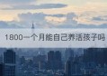 1800一个月能自己养活孩子吗(新冠阳后一个月怀孕了孩子能要吗)