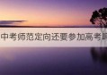 中考师范定向还要参加高考吗(不参加中考家长承诺书)