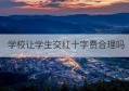 学校让学生交红十字费合理吗(职业学校学生实习管理规定2022)