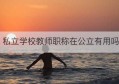 私立学校教师职称在公立有用吗(私立学校教师招聘网)