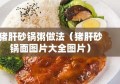 猪肝砂锅粥做法（猪肝砂锅面图片大全图片）