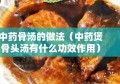 中药骨汤的做法（中药煲骨头汤有什么功效作用）