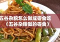 五谷杂粮怎么做成零食吃（五谷杂粮做的零食）