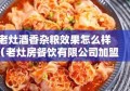 老灶酒香杂粮效果怎么样（老灶房餐饮有限公司加盟）