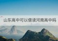 山东高中可以借读河南高中吗(2021山东高中借读政策)