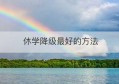 休学降级最好的方法(高中什么原因可以休学降级)